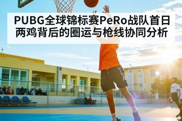 PUBG全球锦标赛PeRo战队首日两鸡背后的圈运与枪线协同分析